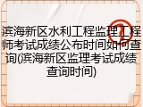 滨海新区水利工程监理工程师考试成绩公布时间如何查询(滨海新区监理考试成绩查询时间)