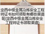 定西中级金属冶炼安全工程师证书如何领取有哪些渠道呢(定西中级金属冶炼安全工程师证书领取渠道)