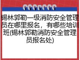 锡林郭勒一级消防安全管理员在哪里报名,有哪些培训班(锡林郭勒消防安全管理员报名处)