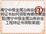 南宁中级金属冶炼安全工程师证书如何领取有哪些渠道呢(南宁中级金属冶炼安全工程师证书领取渠道)