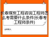 长春煤炭工程咨询工程师怎么考需要什么条件(长春考工程师条件)