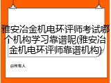 雅安冶金机电环评师考试哪个机构学习靠谱呢(雅安冶金机电环评师靠谱机构)