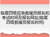 临夏四级应急救援员报名和考试时间及报名网址(临夏四级救援员报名时间)