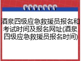 酒泉四级应急救援员报名和考试时间及报名网址(酒泉四级应急救援员报名时间)