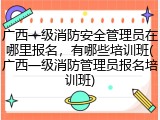 广西一级消防安全管理员在哪里报名，有哪些培训班(广西一级消防管理员报名培训班)