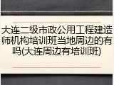 大连二级市政公用工程建造师机构培训班当地周边的有吗(大连周边有培训班)