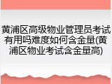 黄浦区高级物业管理员考试有用吗难度如何含金量(黄浦区物业考试含金量高)