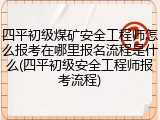 四平初级煤矿安全工程师怎么报考在哪里报名流程是什么(四平初级安全工程师报考流程)