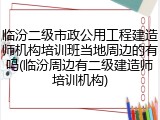 临汾二级市政公用工程建造师机构培训班当地周边的有吗(临汾周边有二级建造师培训机构)