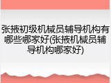 张掖初级机械员辅导机构有哪些哪家好(张掖机械员辅导机构哪家好)