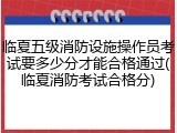 临夏五级消防设施操作员考试要多少分才能合格通过(临夏消防考试合格分)
