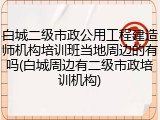 白城二级市政公用工程建造师机构培训班当地周边的有吗(白城周边有二级市政培训机构)