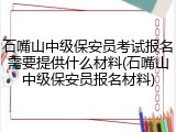 石嘴山中级保安员考试报名需要提供什么材料(石嘴山中级保安员报名材料)