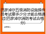 巴彦淖尔五级消防设施操作员考试要多少分才能合格通过(巴彦淖尔消防考试合格分)