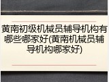 黄南初级机械员辅导机构有哪些哪家好(黄南机械员辅导机构哪家好)