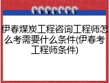 伊春煤炭工程咨询工程师怎么考需要什么条件(伊春考工程师条件)