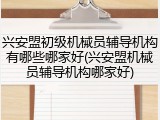 兴安盟初级机械员辅导机构有哪些哪家好(兴安盟机械员辅导机构哪家好)