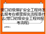 营口初级煤矿安全工程师怎么报考在哪里报名流程是什么(营口初级安全工程师报考流程)
