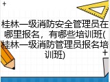 桂林一级消防安全管理员在哪里报名，有哪些培训班(桂林一级消防管理员报名培训班)
