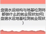 盘锦水运结构与地基检测师都做什么的就业现状如何(盘锦水运地基检测就业现状)
