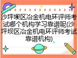 沙坪坝区冶金机电环评师考试哪个机构学习靠谱呢(沙坪坝区冶金机电环评师考试靠谱机构)
