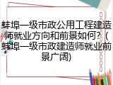蚌埠一级市政公用工程建造师就业方向和前景如何?(蚌埠一级市政建造师就业前景广阔)