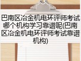 巴南区冶金机电环评师考试哪个机构学习靠谱呢(巴南区冶金机电环评师考试靠谱机构)
