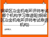 铜梁区冶金机电环评师考试哪个机构学习靠谱呢(铜梁区冶金机电环评师考试靠谱机构)