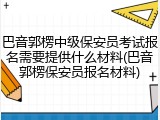 巴音郭楞中级保安员考试报名需要提供什么材料(巴音郭楞保安员报名材料)