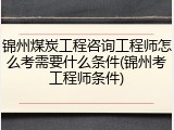 锦州煤炭工程咨询工程师怎么考需要什么条件(锦州考工程师条件)