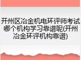 开州区冶金机电环评师考试哪个机构学习靠谱呢(开州冶金环评机构靠谱)