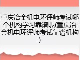 重庆冶金机电环评师考试哪个机构学习靠谱呢(重庆冶金机电环评师考试靠谱机构)