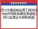 四川交通运输监理工程师证书如何领取有哪些渠道呢(四川监理证书领取渠道)