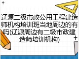 辽源二级市政公用工程建造师机构培训班当地周边的有吗(辽源周边有二级市政建造师培训机构)