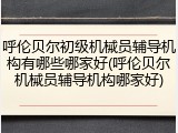 呼伦贝尔初级机械员辅导机构有哪些哪家好(呼伦贝尔机械员辅导机构哪家好)