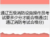 通辽五级消防设施操作员考试要多少分才能合格通过(通辽消防考试合格分)