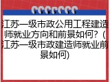 江苏一级市政公用工程建造师就业方向和前景如何？(江苏一级市政建造师就业前景如何)