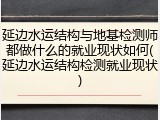 延边水运结构与地基检测师都做什么的就业现状如何(延边水运结构检测就业现状)