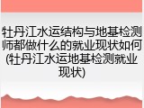 牡丹江水运结构与地基检测师都做什么的就业现状如何(牡丹江水运地基检测就业现状)