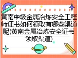 黄南中级金属冶炼安全工程师证书如何领取有哪些渠道呢(黄南金属冶炼安全证书领取渠道)