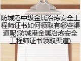防城港中级金属冶炼安全工程师证书如何领取有哪些渠道呢(防城港金属冶炼安全工程师证书领取渠道)