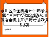 永川区冶金机电环评师考试哪个机构学习靠谱呢(永川区冶金机电环评师考试靠谱机构)