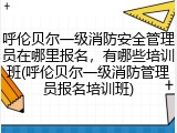 呼伦贝尔一级消防安全管理员在哪里报名,有哪些培训班(呼伦贝尔一级消防管理员报名培训班)