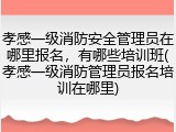 孝感一级消防安全管理员在哪里报名,有哪些培训班(孝感一级消防管理员报名培训在哪里)