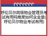 呼伦贝尔高级物业管理员考试有用吗难度如何含金量(呼伦贝尔物业考试有用)