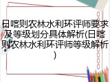 日喀则农林水利环评师要求及等级划分具体解析(日喀则农林水利环评师等级解析)