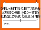 张掖水利工程监理工程师考试成绩公布时间如何查询(张掖监理考试成绩查询时间)