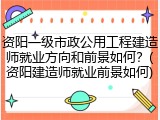资阳一级市政公用工程建造师就业方向和前景如何？(资阳建造师就业前景如何)