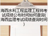 海西水利工程监理工程师考试成绩公布时间如何查询(海西监理考试成绩查询时间)