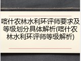 喀什农林水利环评师要求及等级划分具体解析(喀什农林水利环评师等级解析)